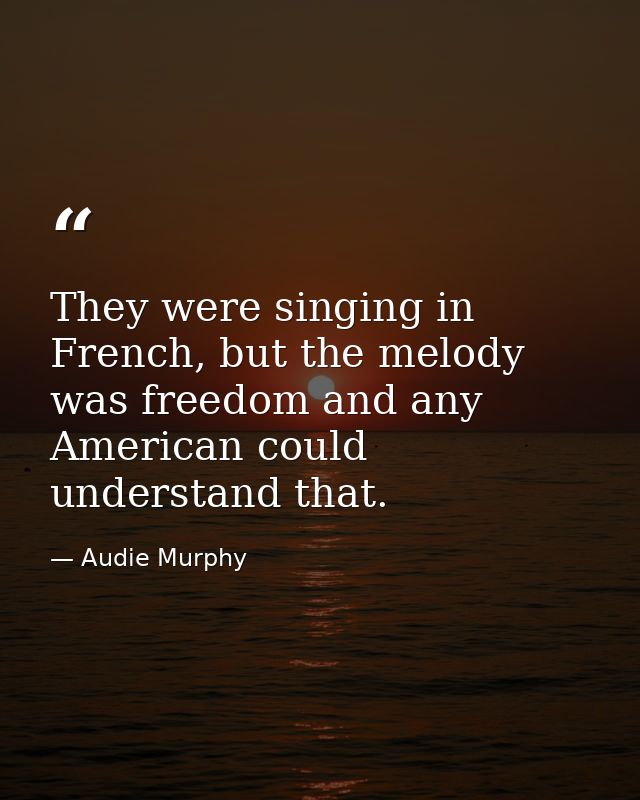 They were singing in French, but the melody was freedom and any American could understand that. — Audie Murphy
