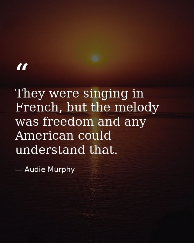 They were singing in French, but the melody was freedom and any American could understand that. — Audie Murphy