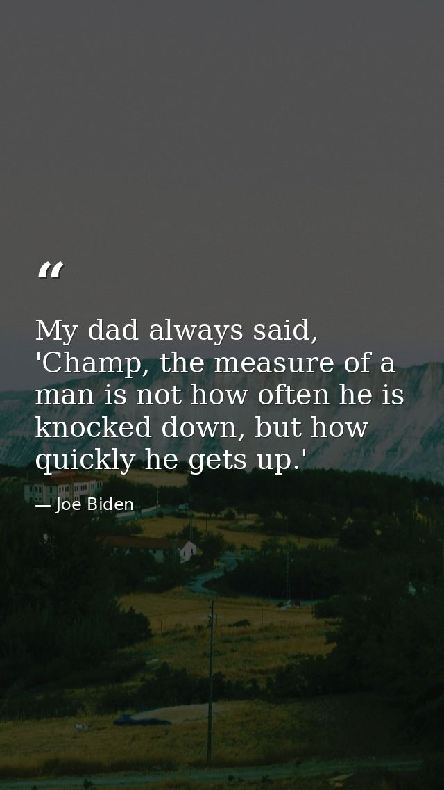 My dad always said, 'Champ, the measure of a man is not how often he is knocked down, but how quickly he gets up.' — Joe Biden