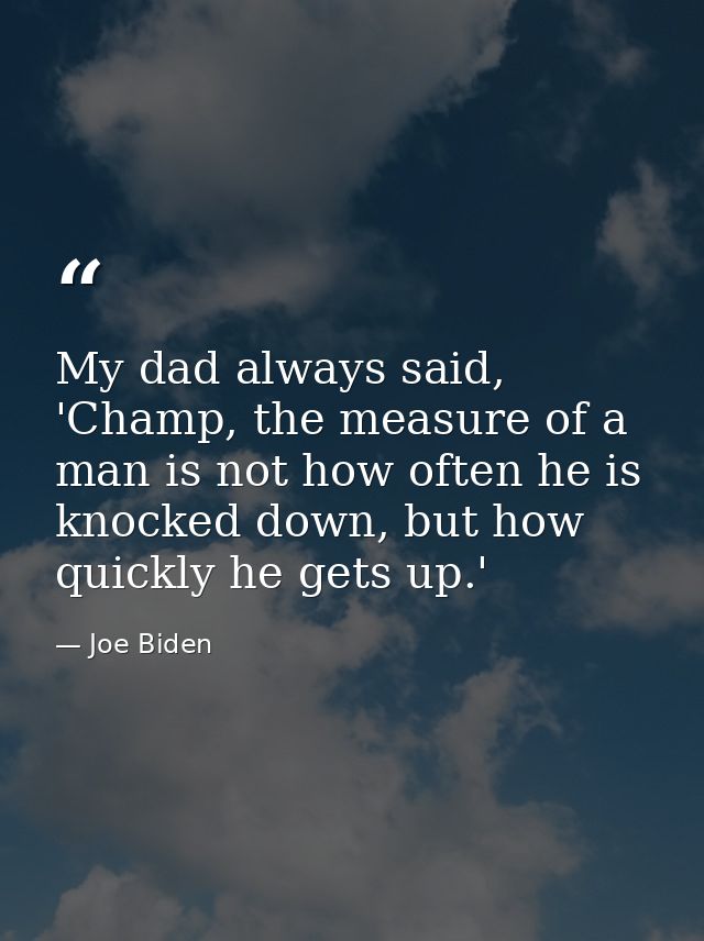 My dad always said, 'Champ, the measure of a man is not how often he is knocked down, but how quickly he gets up.' — Joe Biden