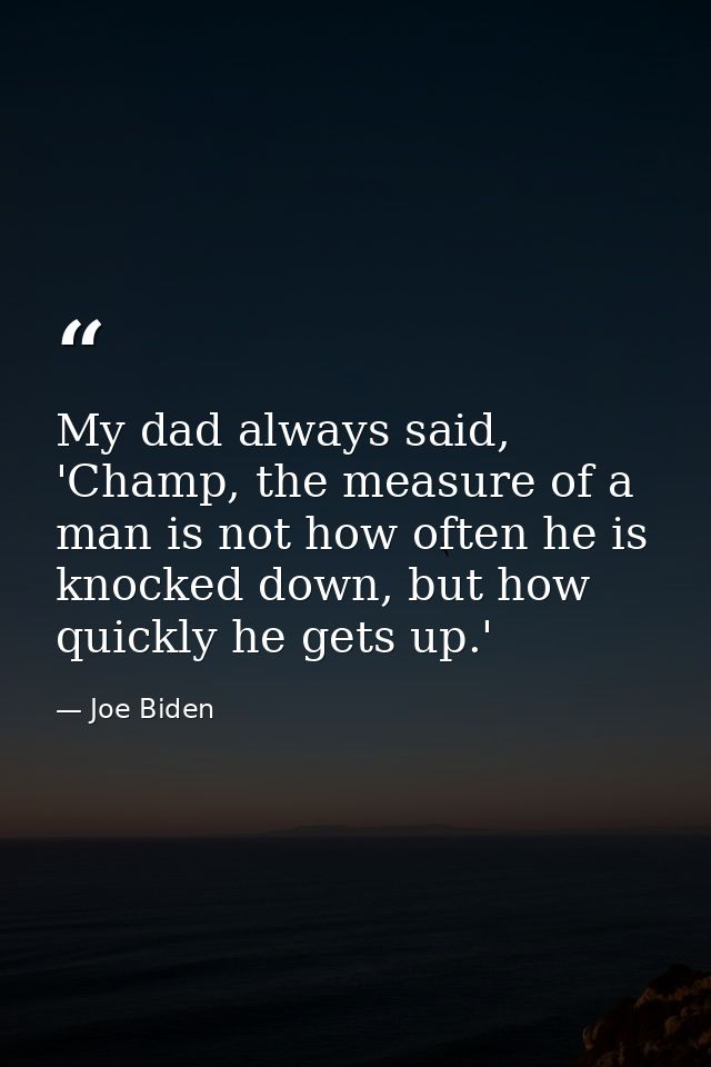 My dad always said, 'Champ, the measure of a man is not how often he is knocked down, but how quickly he gets up.' — Joe Biden