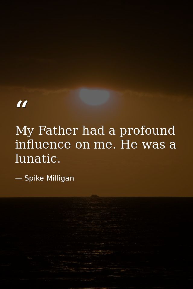 My Father had a profound influence on me. He was a lunatic. — Spike Milligan