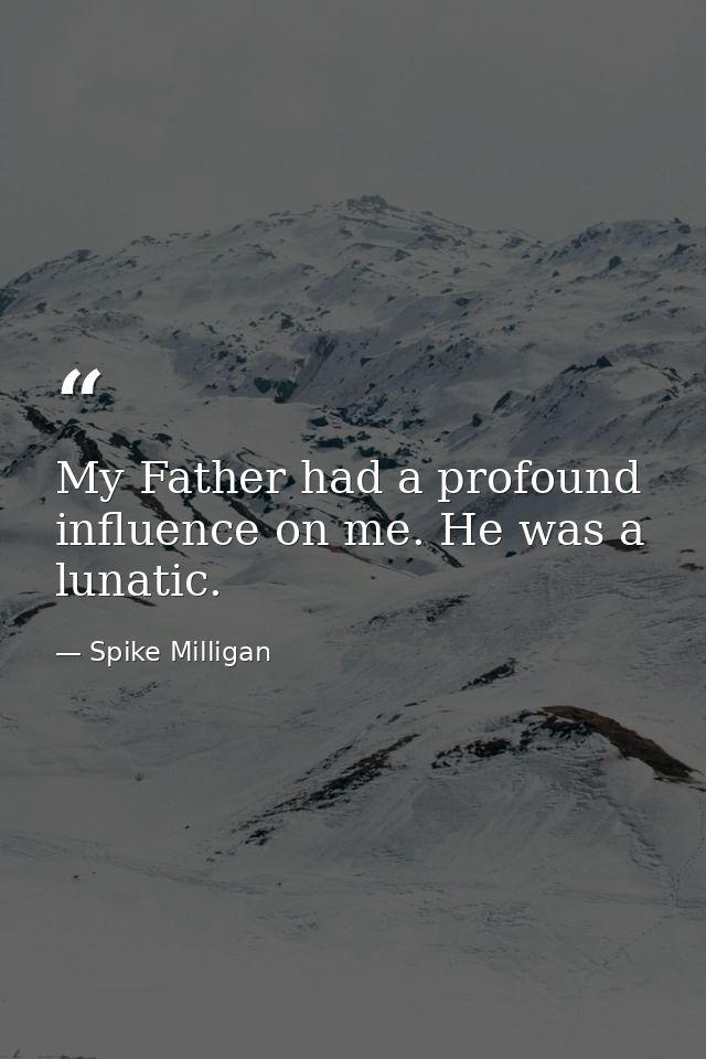My Father had a profound influence on me. He was a lunatic. — Spike Milligan