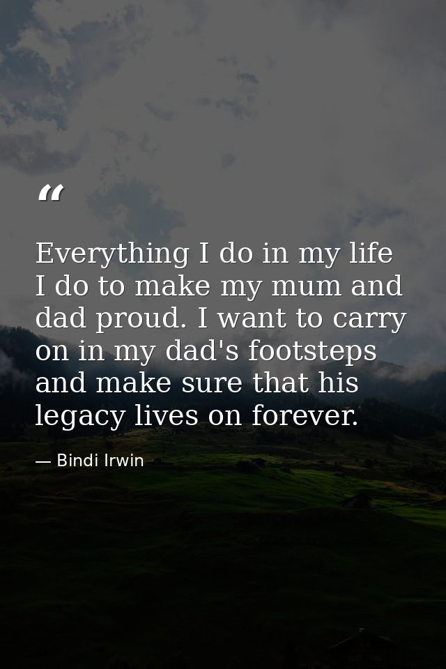 Everything I do in my life I do to make my mum and dad proud. I want to carry on in my dad's footsteps and make sure tha — Bindi Irwin