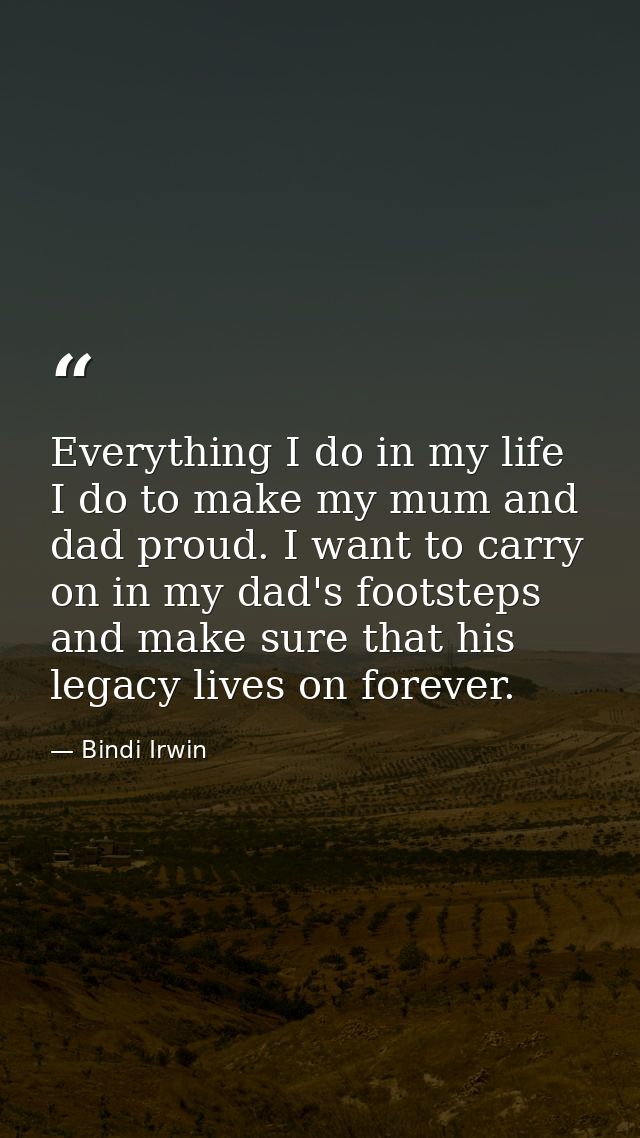 Everything I do in my life I do to make my mum and dad proud. I want to carry on in my dad's footsteps and make sure tha — Bindi Irwin