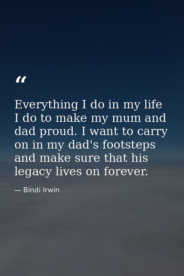 Everything I do in my life I do to make my mum and dad proud. I want to carry on in my dad's footsteps and make sure tha — Bindi Irwin