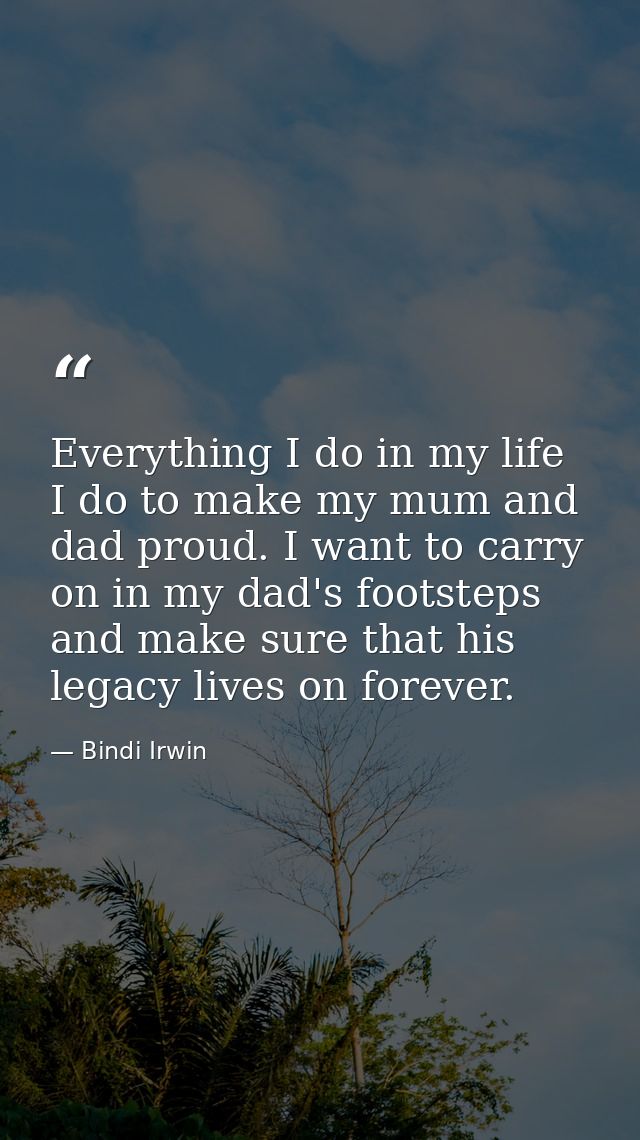 Everything I do in my life I do to make my mum and dad proud. I want to carry on in my dad's footsteps and make sure tha — Bindi Irwin