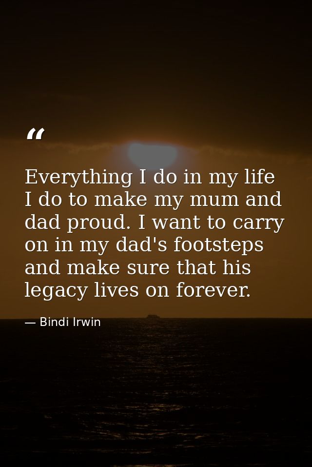 Everything I do in my life I do to make my mum and dad proud. I want to carry on in my dad's footsteps and make sure tha — Bindi Irwin