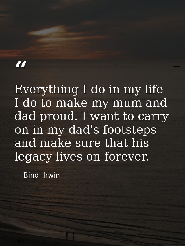Everything I do in my life I do to make my mum and dad proud. I want to carry on in my dad's footsteps and make sure tha — Bindi Irwin