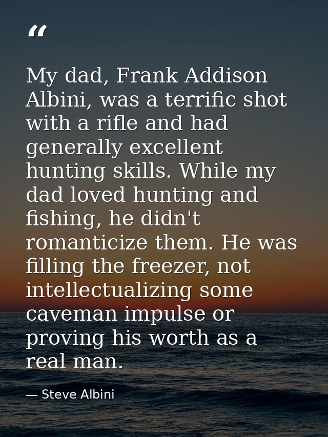 My dad, Frank Addison Albini, was a terrific shot with a rifle and had generally excellent hunting skills. While my dad  — Steve Albini