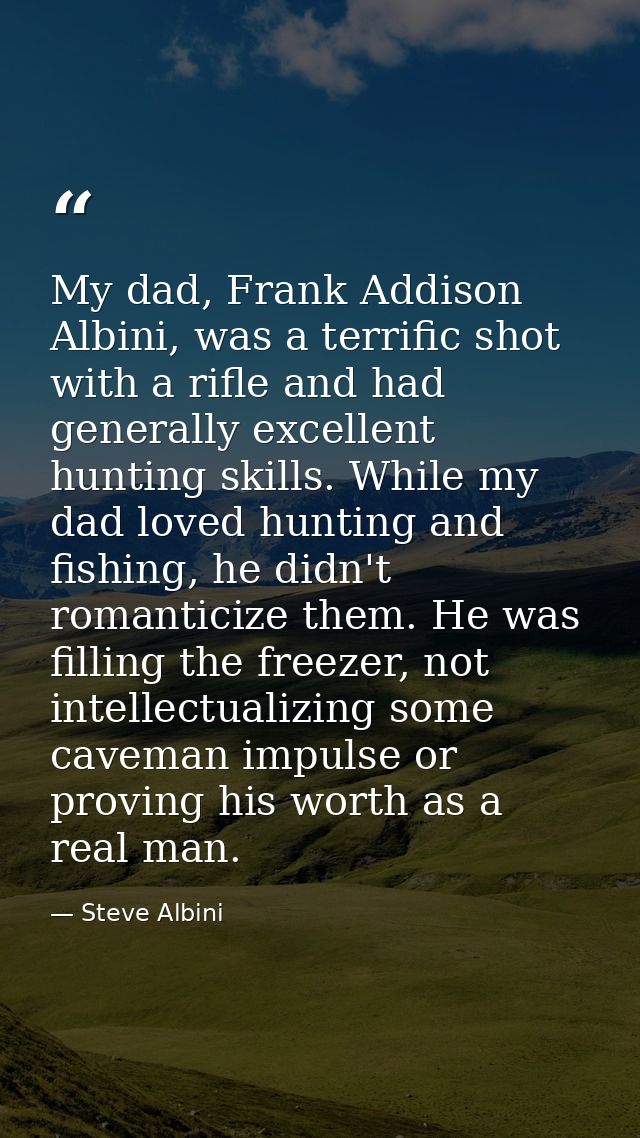 My dad, Frank Addison Albini, was a terrific shot with a rifle and had generally excellent hunting skills. While my dad  — Steve Albini