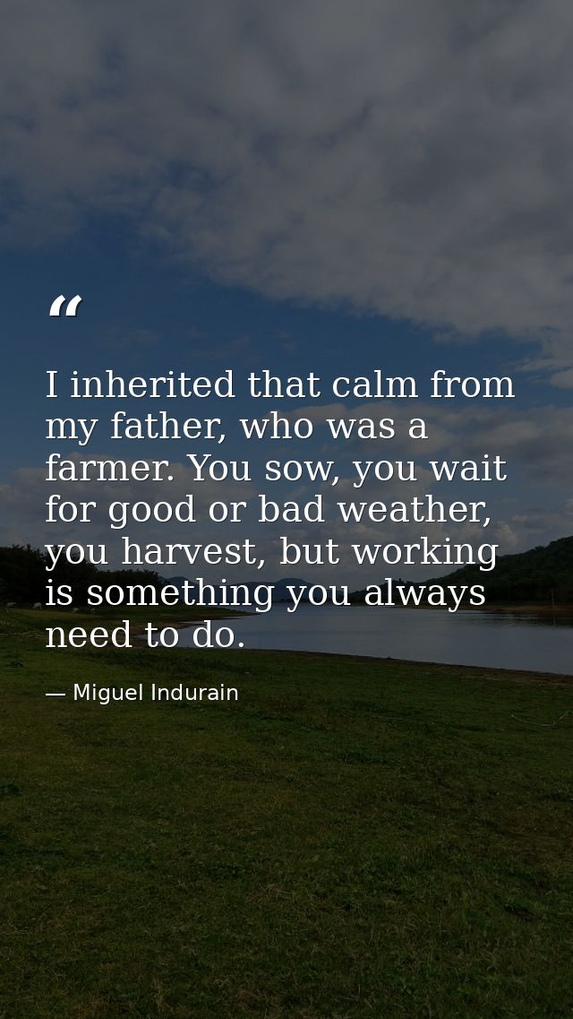 I inherited that calm from my father, who was a farmer. You sow, you wait for good or bad weather, you harvest, but work — Miguel Indurain