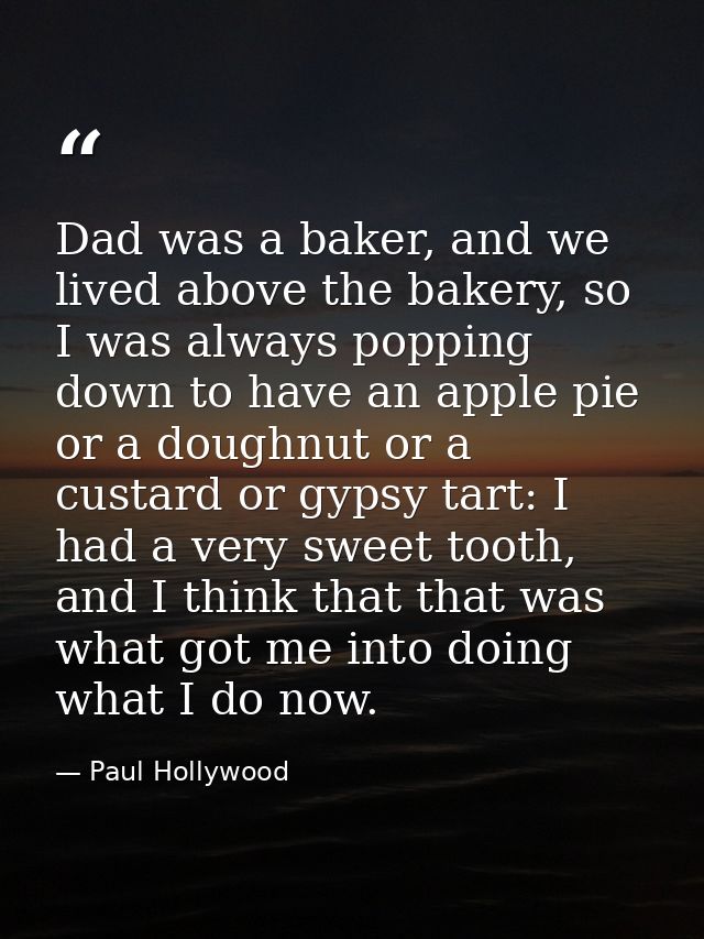 Dad was a baker, and we lived above the bakery, so I was always popping down to have an apple pie or a doughnut or a cus — Paul Hollywood