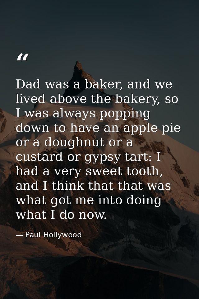 Dad was a baker, and we lived above the bakery, so I was always popping down to have an apple pie or a doughnut or a cus — Paul Hollywood