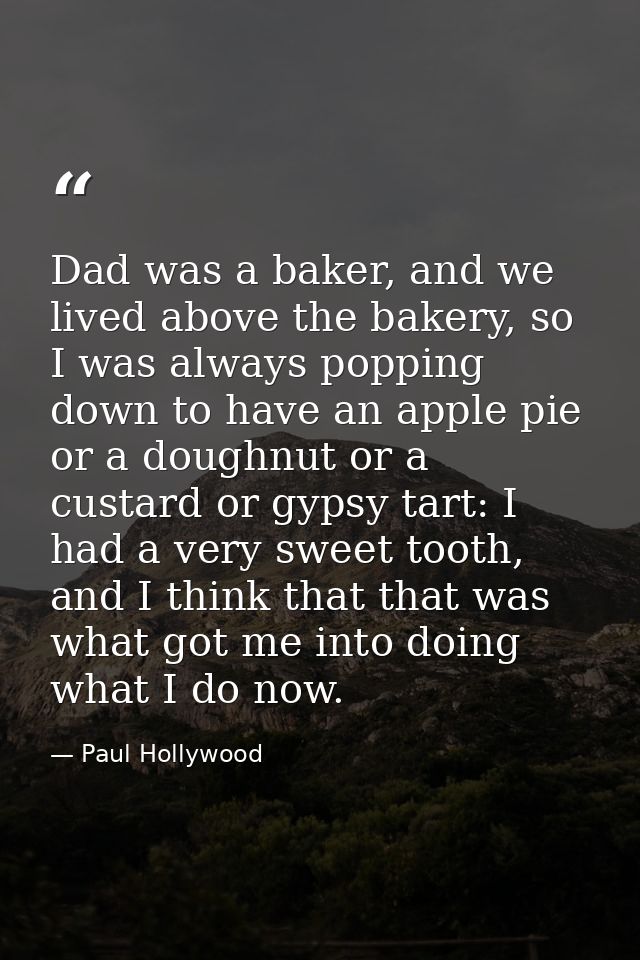 Dad was a baker, and we lived above the bakery, so I was always popping down to have an apple pie or a doughnut or a cus — Paul Hollywood