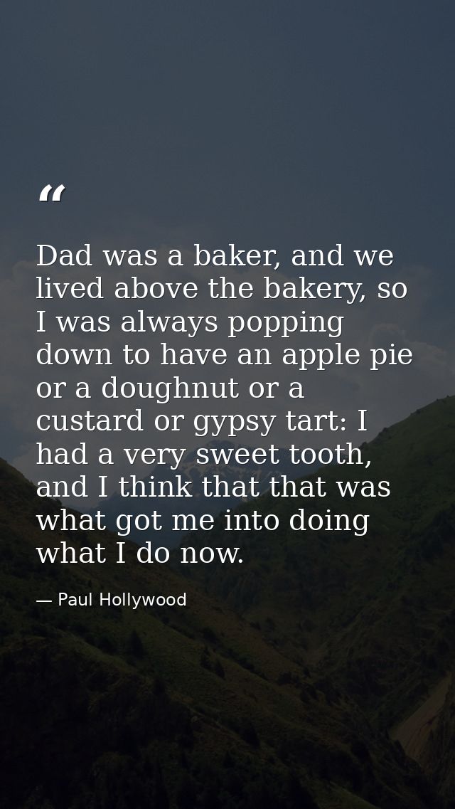 Dad was a baker, and we lived above the bakery, so I was always popping down to have an apple pie or a doughnut or a cus — Paul Hollywood