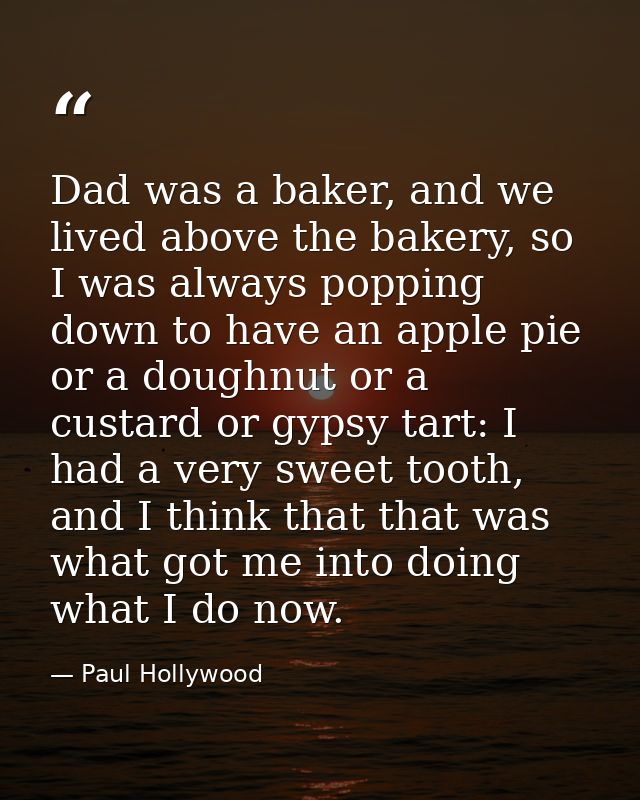 Dad was a baker, and we lived above the bakery, so I was always popping down to have an apple pie or a doughnut or a cus — Paul Hollywood