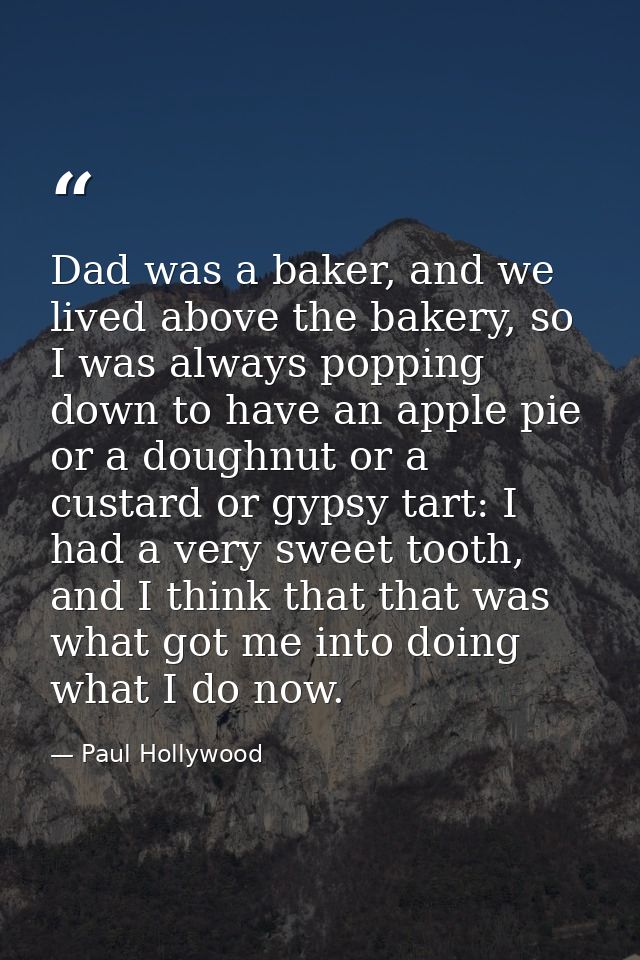 Dad was a baker, and we lived above the bakery, so I was always popping down to have an apple pie or a doughnut or a cus — Paul Hollywood