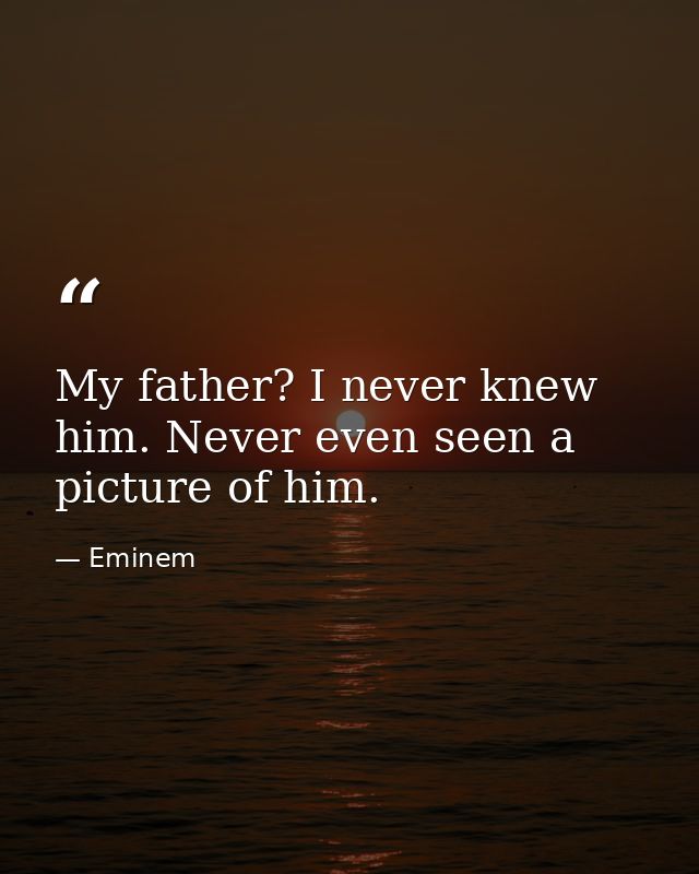 My father? I never knew him. Never even seen a picture of him. — Eminem