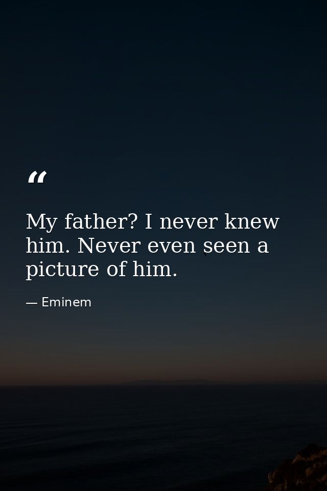 My father? I never knew him. Never even seen a picture of him. — Eminem