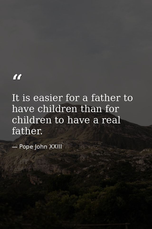 It is easier for a father to have children than for children to have a real father. — Pope John XXIII