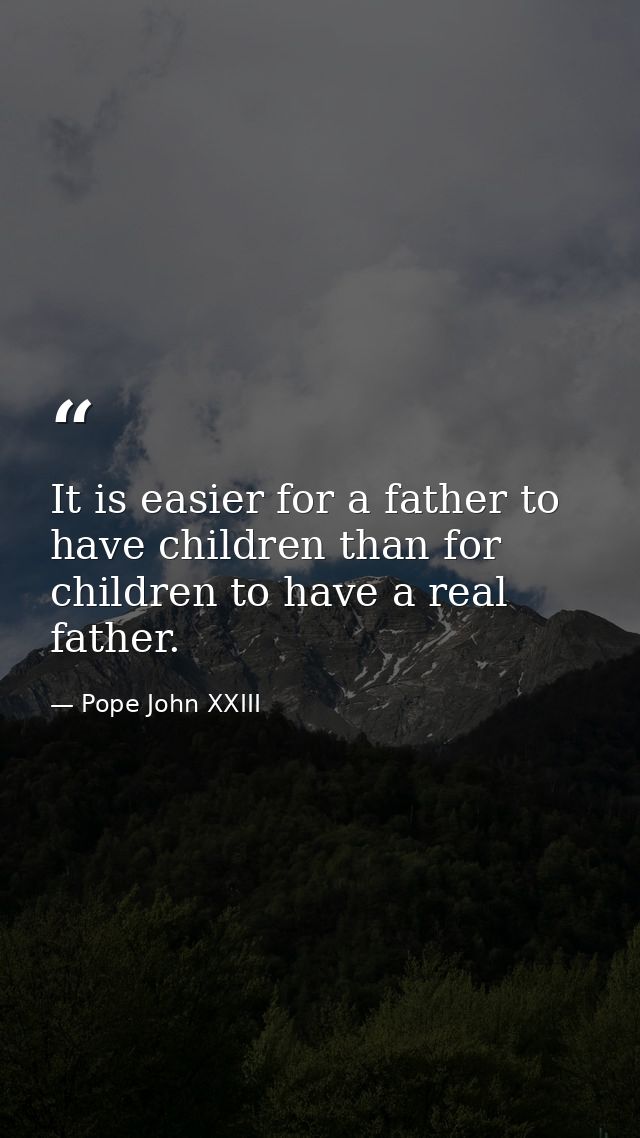 It is easier for a father to have children than for children to have a real father. — Pope John XXIII