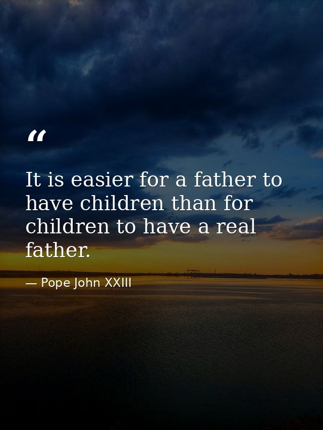 It is easier for a father to have children than for children to have a real father. — Pope John XXIII
