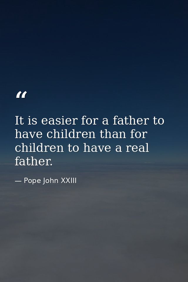 It is easier for a father to have children than for children to have a real father. — Pope John XXIII