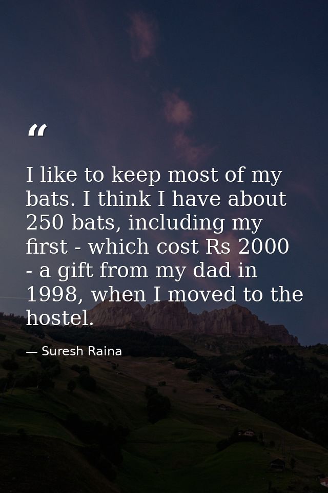 I like to keep most of my bats. I think I have about 250 bats, including my first - which cost Rs 2000 - a gift from my  — Suresh Raina