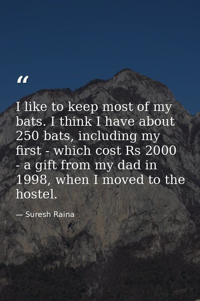 I like to keep most of my bats. I think I have about 250 bats, including my first - which cost Rs 2000 - a gift from my  — Suresh Raina