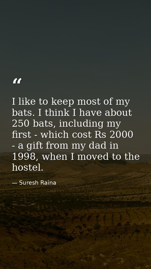 I like to keep most of my bats. I think I have about 250 bats, including my first - which cost Rs 2000 - a gift from my  — Suresh Raina
