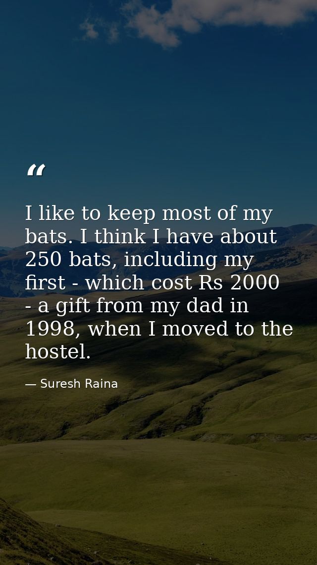 I like to keep most of my bats. I think I have about 250 bats, including my first - which cost Rs 2000 - a gift from my  — Suresh Raina