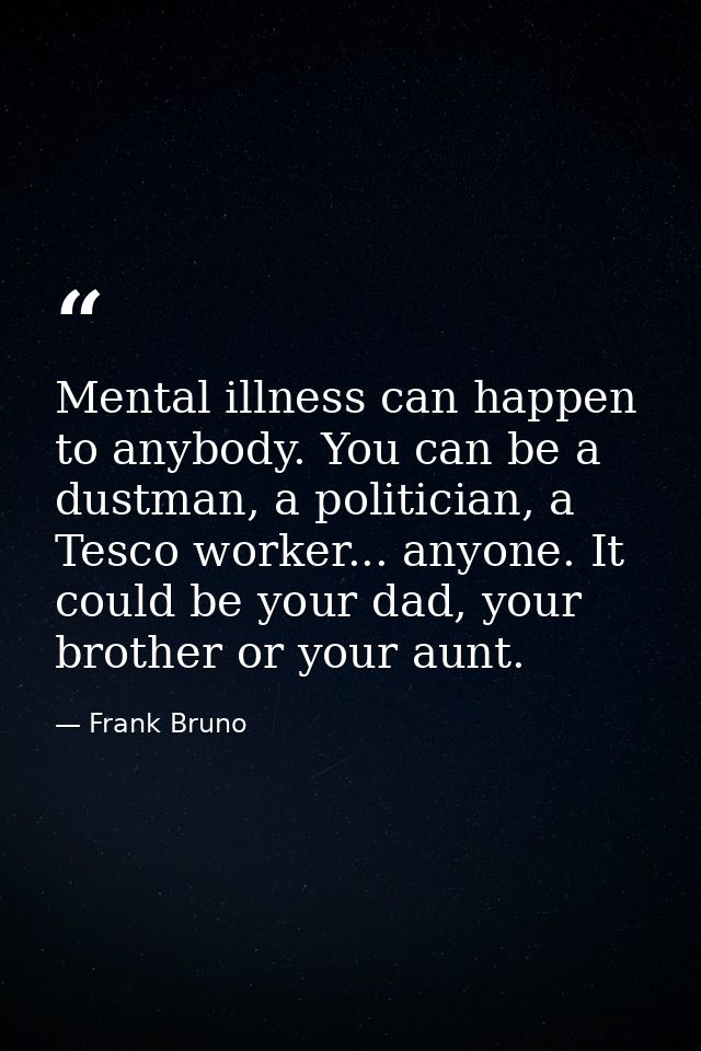 Mental illness can happen to anybody. You can be a dustman, a politician, a Tesco worker... anyone. It could be your dad — Frank Bruno
