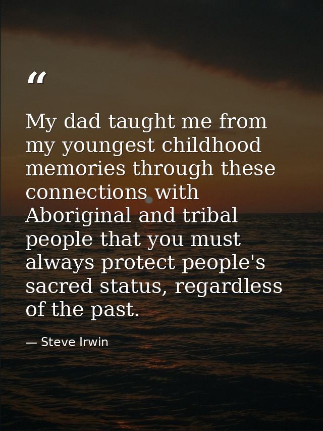 My dad taught me from my youngest childhood memories through these connections with Aboriginal and tribal people that yo — Steve Irwin