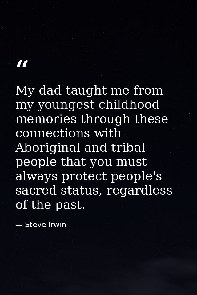 My dad taught me from my youngest childhood memories through these connections with Aboriginal and tribal people that yo — Steve Irwin