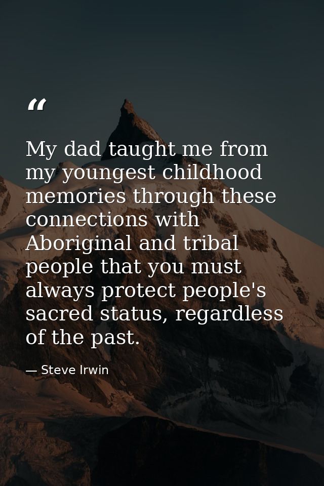 My dad taught me from my youngest childhood memories through these connections with Aboriginal and tribal people that yo — Steve Irwin