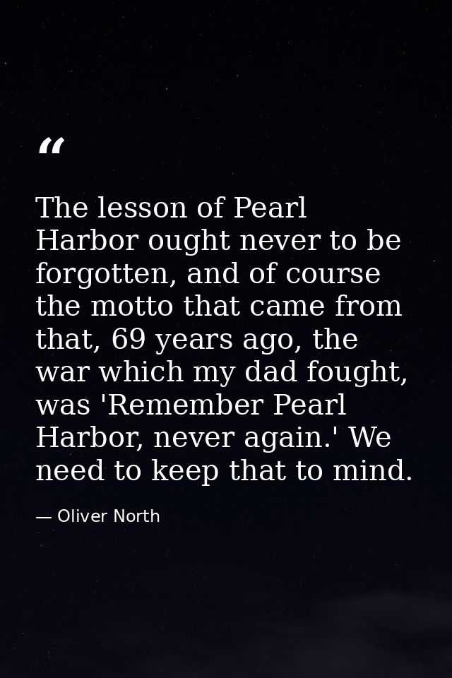 The lesson of Pearl Harbor ought never to be forgotten, and of course the motto that came from that, 69 years ago, the w — Oliver North