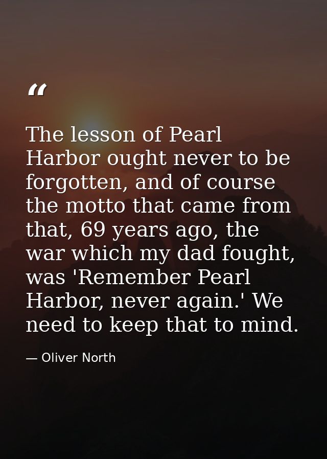 The lesson of Pearl Harbor ought never to be forgotten, and of course the motto that came from that, 69 years ago, the w — Oliver North