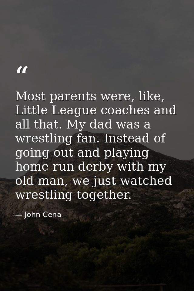 Most parents were, like, Little League coaches and all that. My dad was a wrestling fan. Instead of going out and playin — John Cena