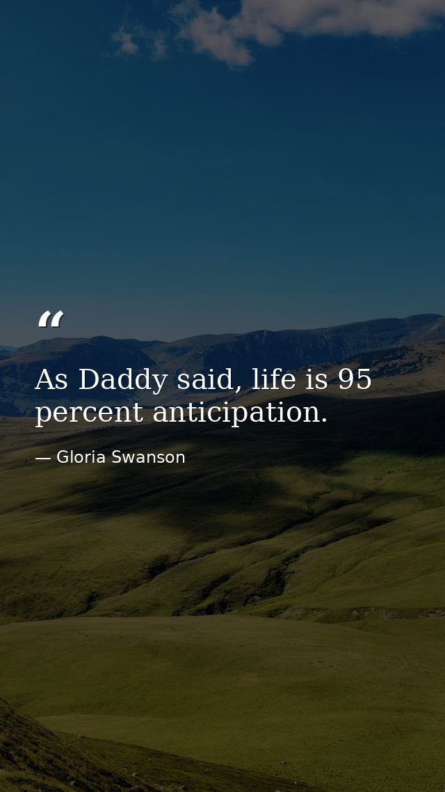 As Daddy said, life is 95 percent anticipation. — Gloria Swanson