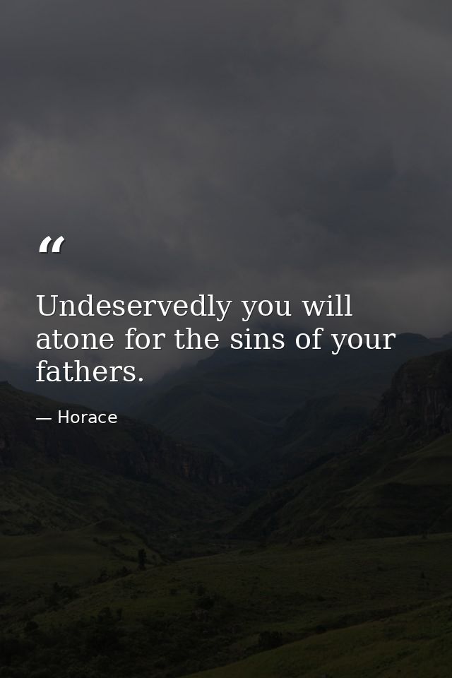 Undeservedly you will atone for the sins of your fathers. — Horace