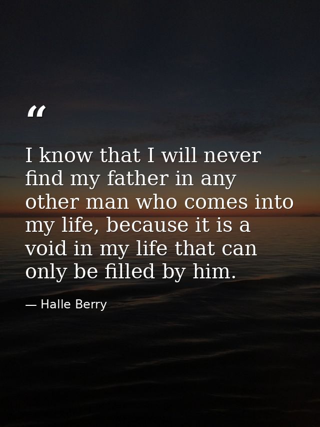 I know that I will never find my father in any other man who comes into my life, because it is a void in my life that ca — Halle Berry