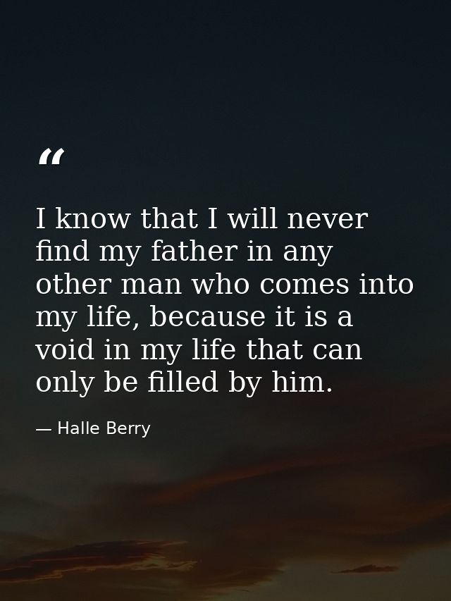 I know that I will never find my father in any other man who comes into my life, because it is a void in my life that ca — Halle Berry