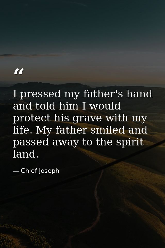 I pressed my father's hand and told him I would protect his grave with my life. My father smiled and passed away to the  — Chief Joseph