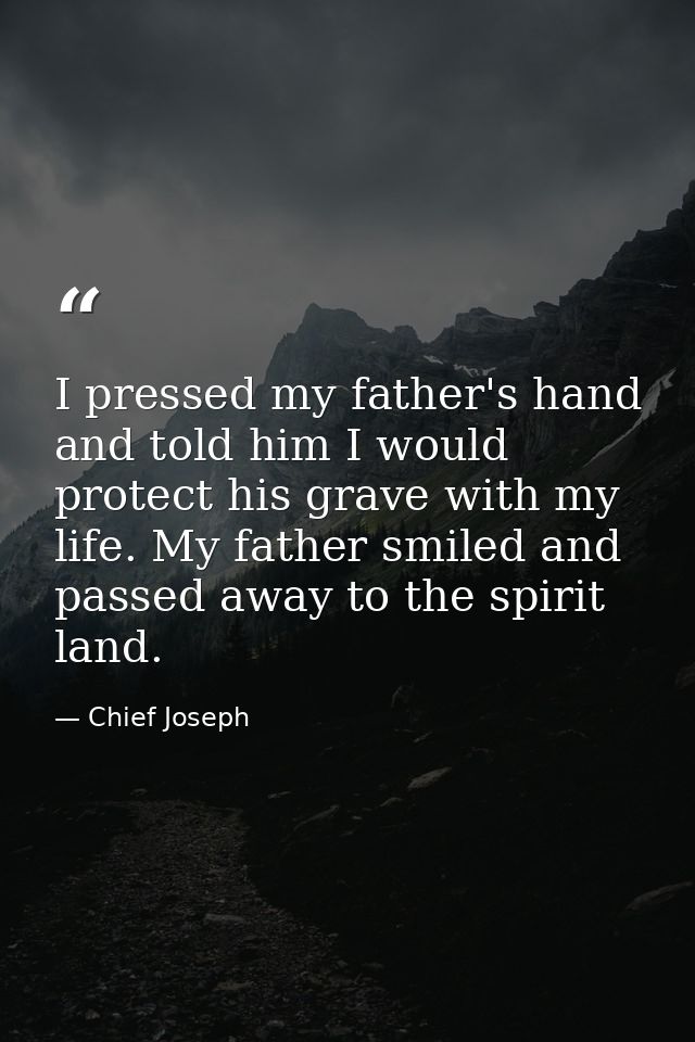 I pressed my father's hand and told him I would protect his grave with my life. My father smiled and passed away to the  — Chief Joseph