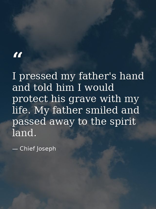 I pressed my father's hand and told him I would protect his grave with my life. My father smiled and passed away to the  — Chief Joseph