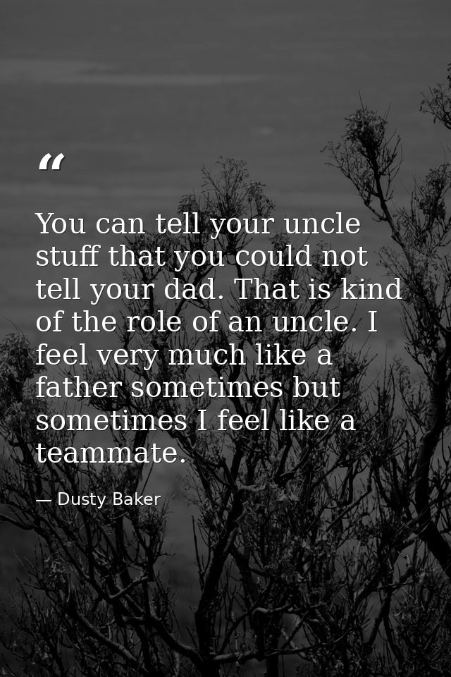 You can tell your uncle stuff that you could not tell your dad. That is kind of the role of an uncle. I feel very much l — Dusty Baker