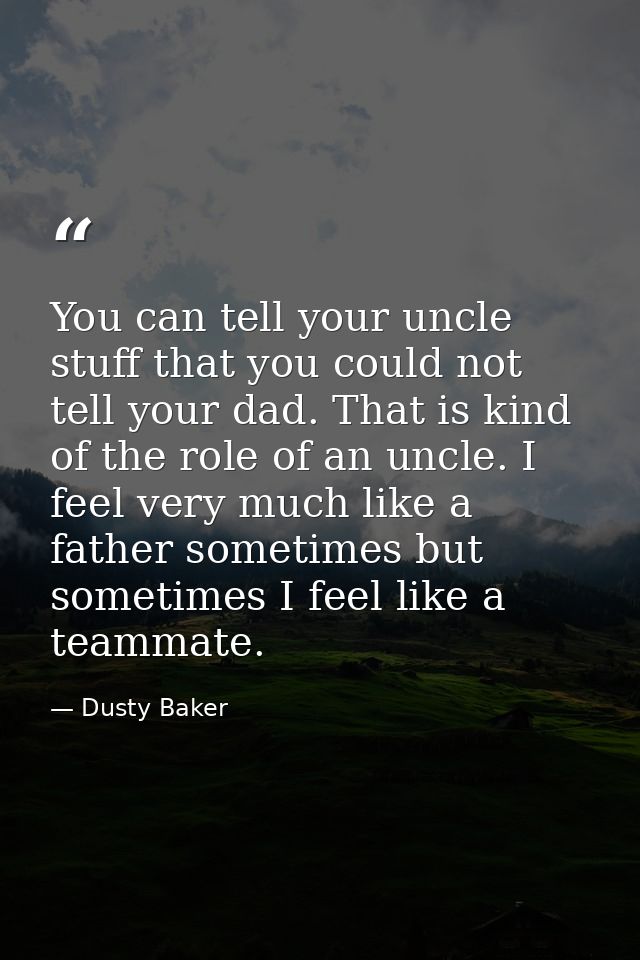 You can tell your uncle stuff that you could not tell your dad. That is kind of the role of an uncle. I feel very much l — Dusty Baker