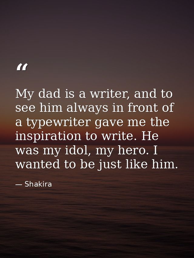 My dad is a writer, and to see him always in front of a typewriter gave me the inspiration to write. He was my idol, my  — Shakira