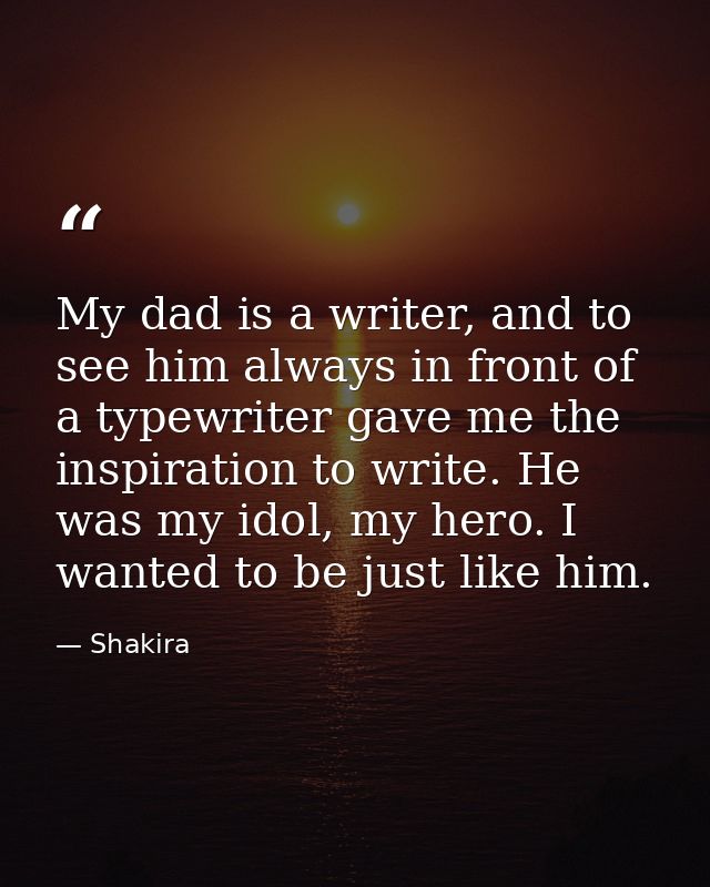 My dad is a writer, and to see him always in front of a typewriter gave me the inspiration to write. He was my idol, my  — Shakira